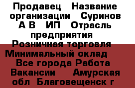 Продавец › Название организации ­ Суринов А.В., ИП › Отрасль предприятия ­ Розничная торговля › Минимальный оклад ­ 1 - Все города Работа » Вакансии   . Амурская обл.,Благовещенск г.